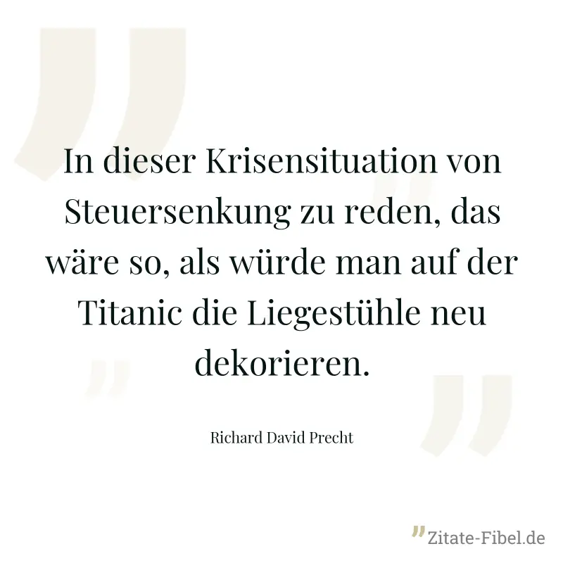 In dieser Krisensituation von Steuersenkung zu reden, das wäre so, als würde man auf der Titanic die Liegestühle neu dekorieren. - Richard David Precht