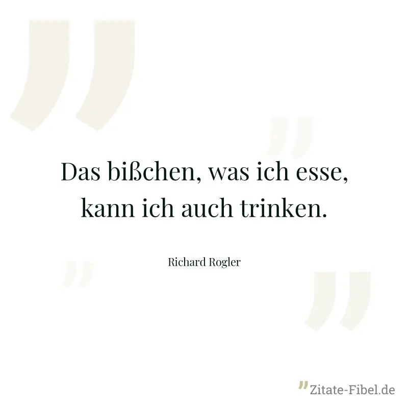 Das bißchen, was ich esse, kann ich auch trinken. - Richard Rogler