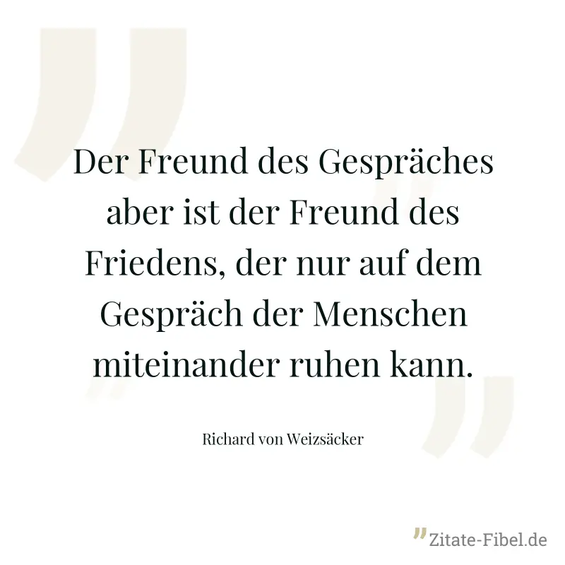 Der Freund des Gespräches aber ist der Freund des Friedens, der nur auf dem Gespräch der Menschen miteinander ruhen kann. - Richard von Weizsäcker