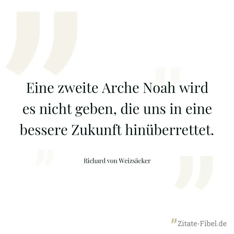 Eine zweite Arche Noah wird es nicht geben, die uns in eine bessere Zukunft hinüberrettet. - Richard von Weizsäcker