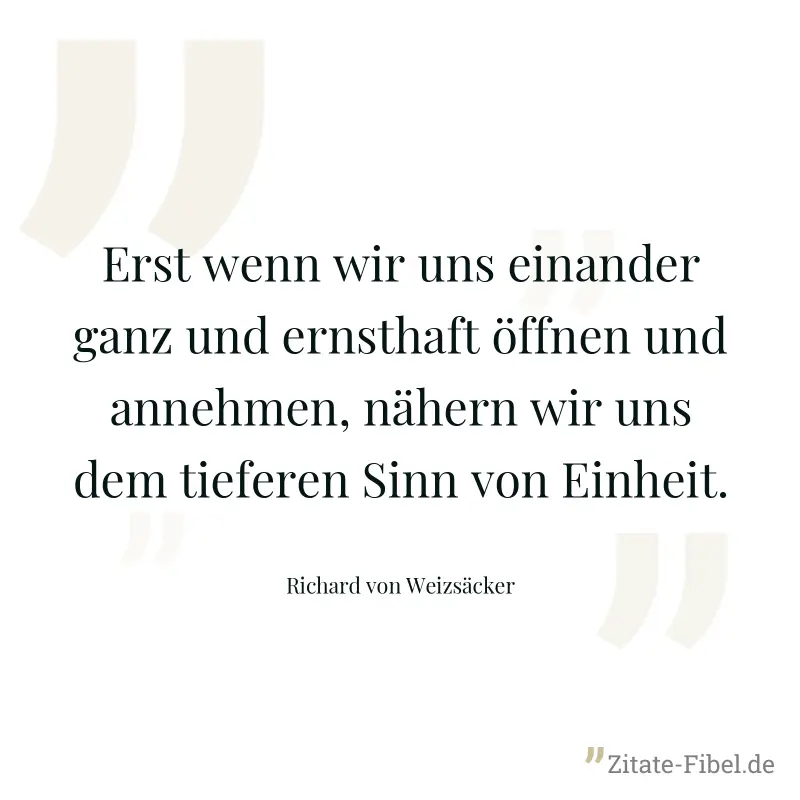 Erst wenn wir uns einander ganz und ernsthaft öffnen und annehmen, nähern wir uns dem tieferen Sinn von Einheit. - Richard von Weizsäcker