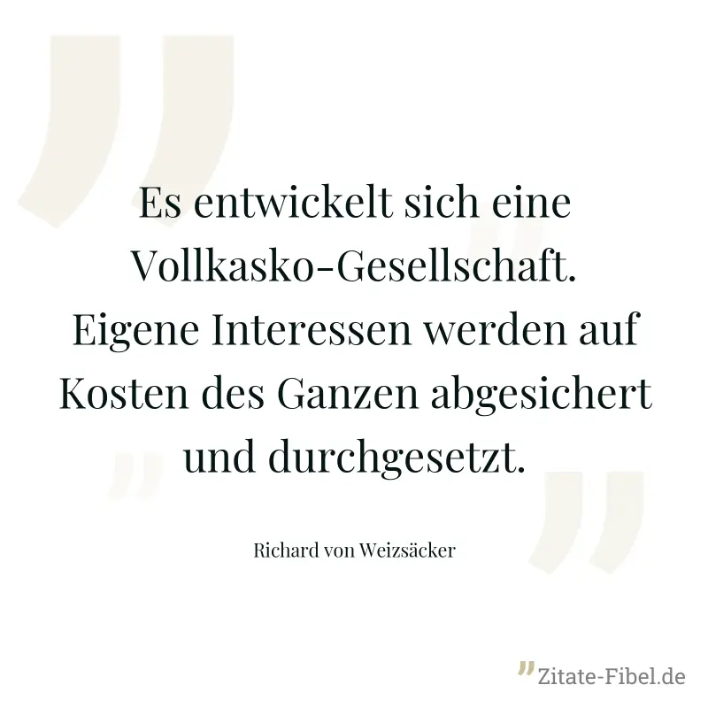 Es entwickelt sich eine Vollkasko-Gesellschaft. Eigene Interessen werden auf Kosten des Ganzen abgesichert und durchgesetzt. - Richard von Weizsäcker