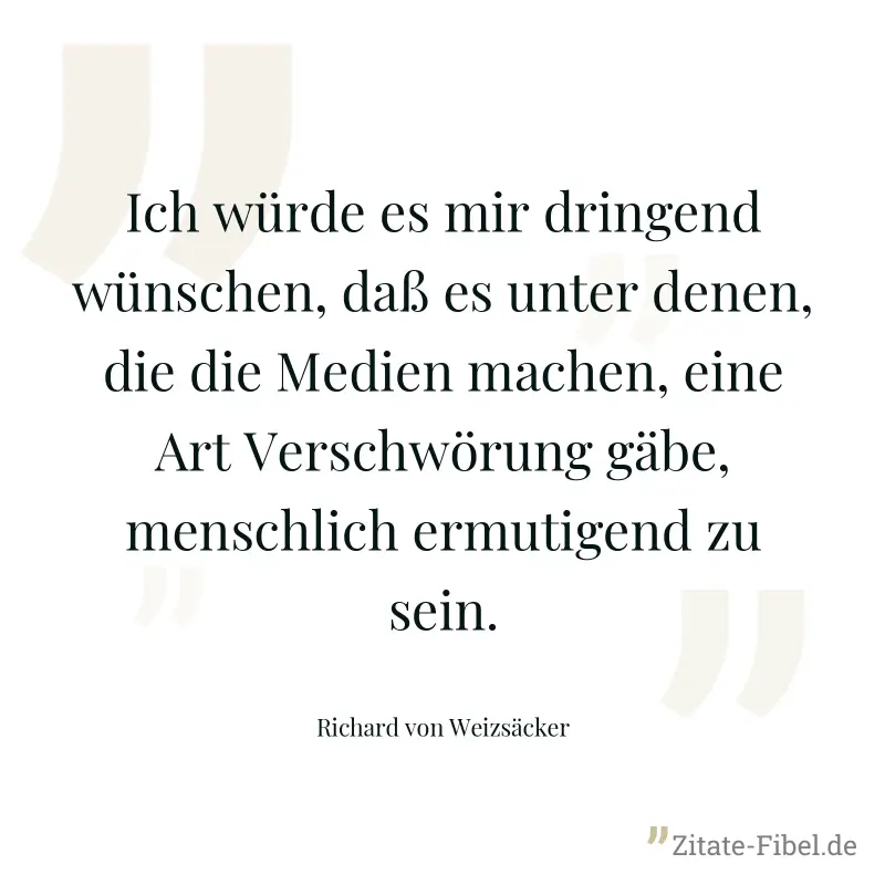 Ich würde es mir dringend wünschen, daß es unter denen, die die Medien machen, eine Art Verschwörung gäbe, menschlich ermutigend zu sein. - Richard von Weizsäcker