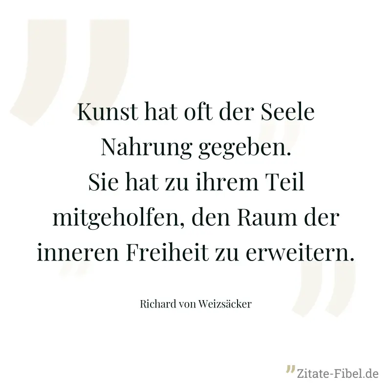 Kunst hat oft der Seele Nahrung gegeben. Sie hat zu ihrem Teil mitgeholfen, den Raum der inneren Freiheit zu erweitern. - Richard von Weizsäcker