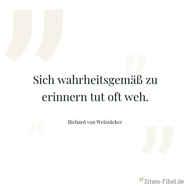 Sich wahrheitsgemäß zu erinnern tut oft weh. - Richard von Weizsäcker