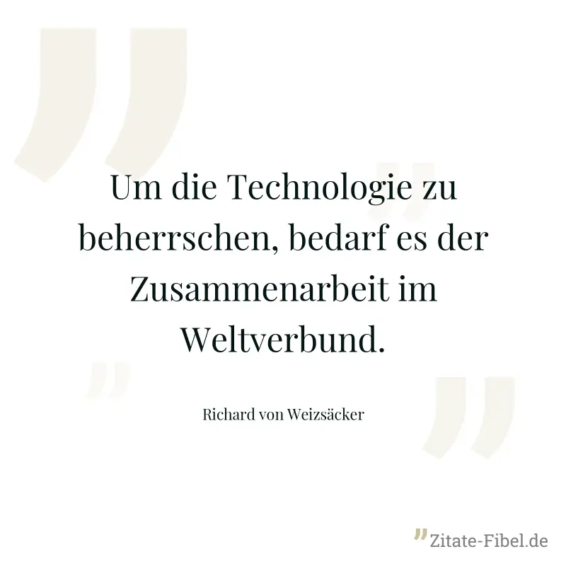 Um die Technologie zu beherrschen, bedarf es der Zusammenarbeit im Weltverbund. - Richard von Weizsäcker