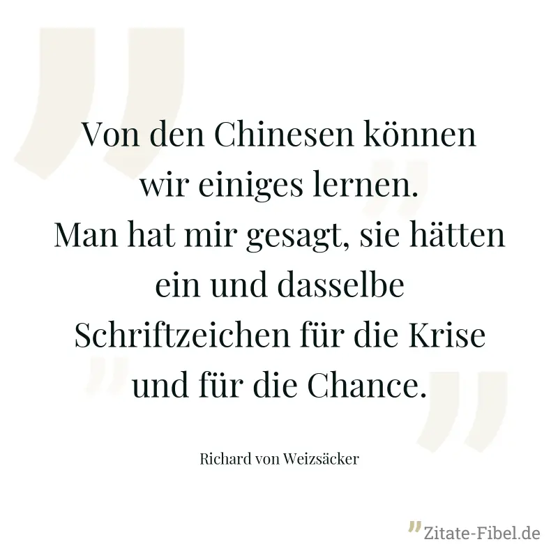 Von den Chinesen können wir einiges lernen. Man hat mir gesagt, sie hätten ein und dasselbe Schriftzeichen für die Krise und für die Chance. - Richard von Weizsäcker