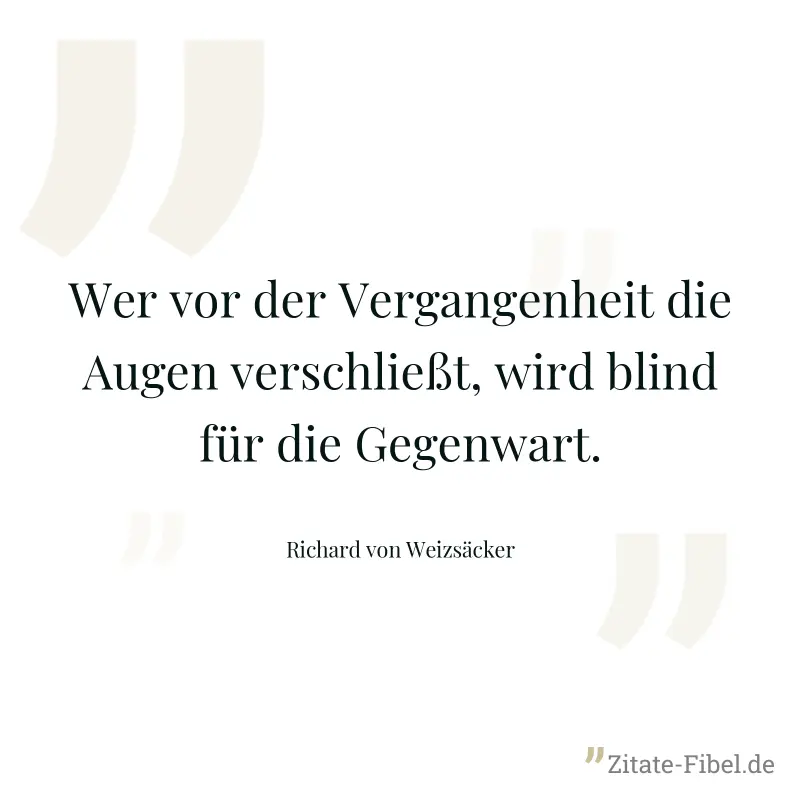 Wer vor der Vergangenheit die Augen verschließt, wird blind für die Gegenwart. - Richard von Weizsäcker
