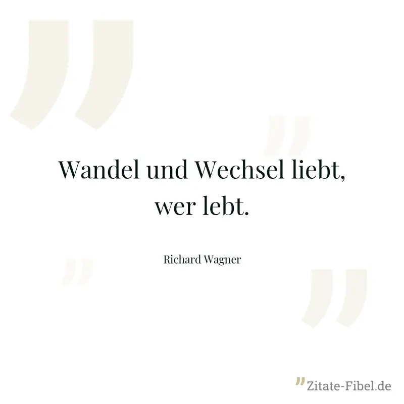 Wandel und Wechsel liebt, wer lebt. - Richard Wagner