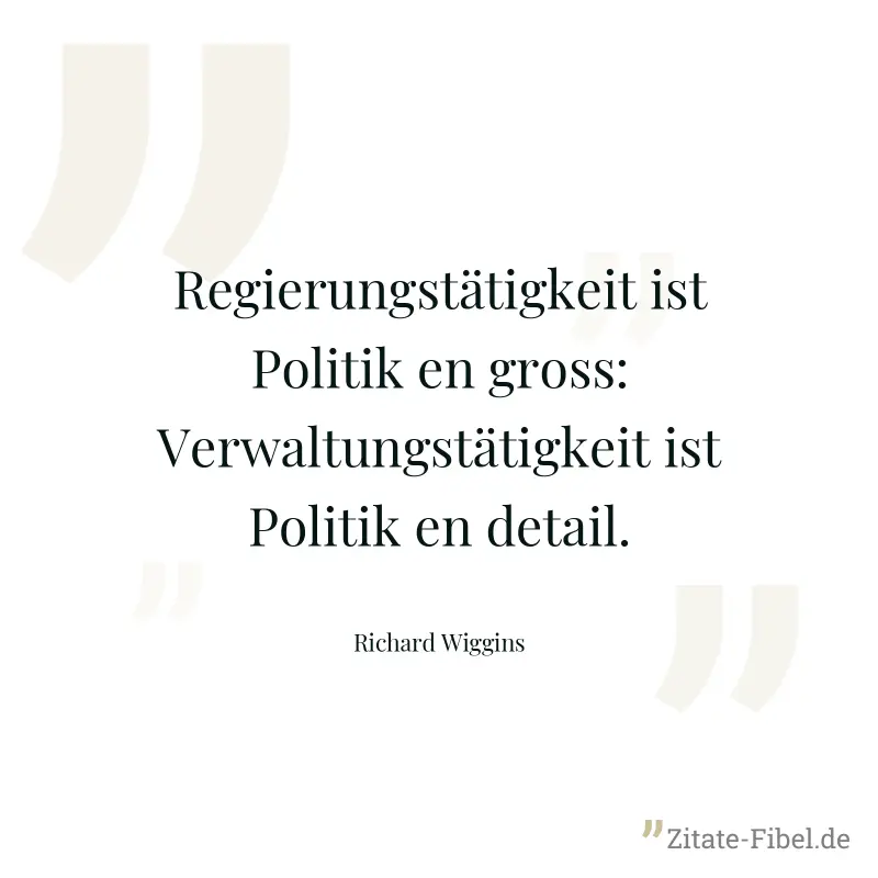 Regierungstätigkeit ist Politik en gross: Verwaltungstätigkeit ist Politik en detail. - Richard Wiggins