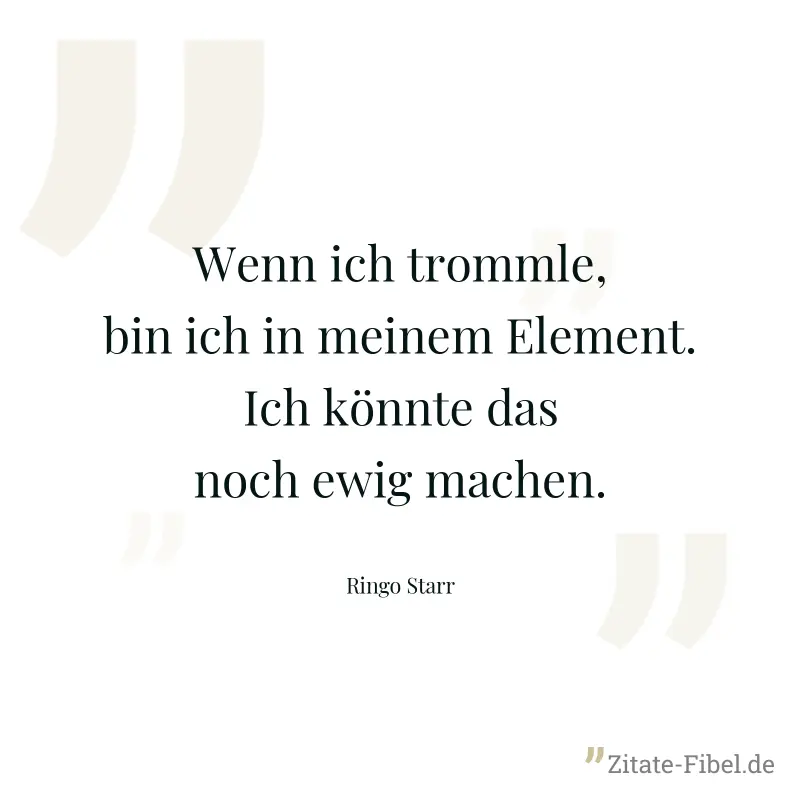 Wenn ich trommle, bin ich in meinem Element. Ich könnte das noch ewig machen. - Ringo Starr