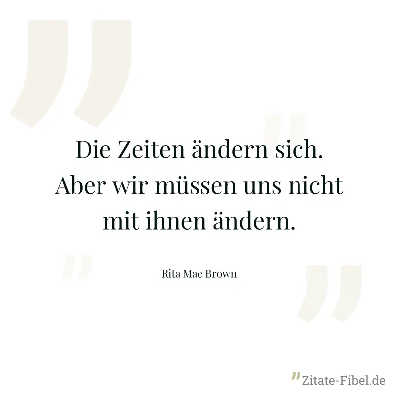 Die Zeiten ändern sich. Aber wir müssen uns nicht mit ihnen ändern. - Rita Mae Brown