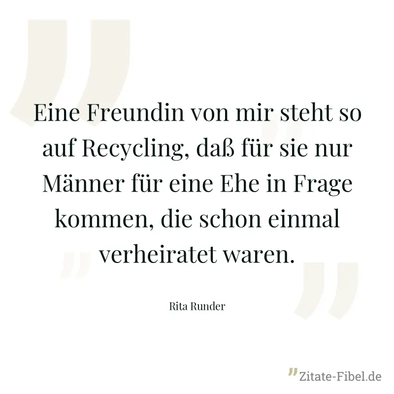 Eine Freundin von mir steht so auf Recycling, daß für sie nur Männer für eine Ehe in Frage kommen, die schon einmal verheiratet waren. - Rita Runder