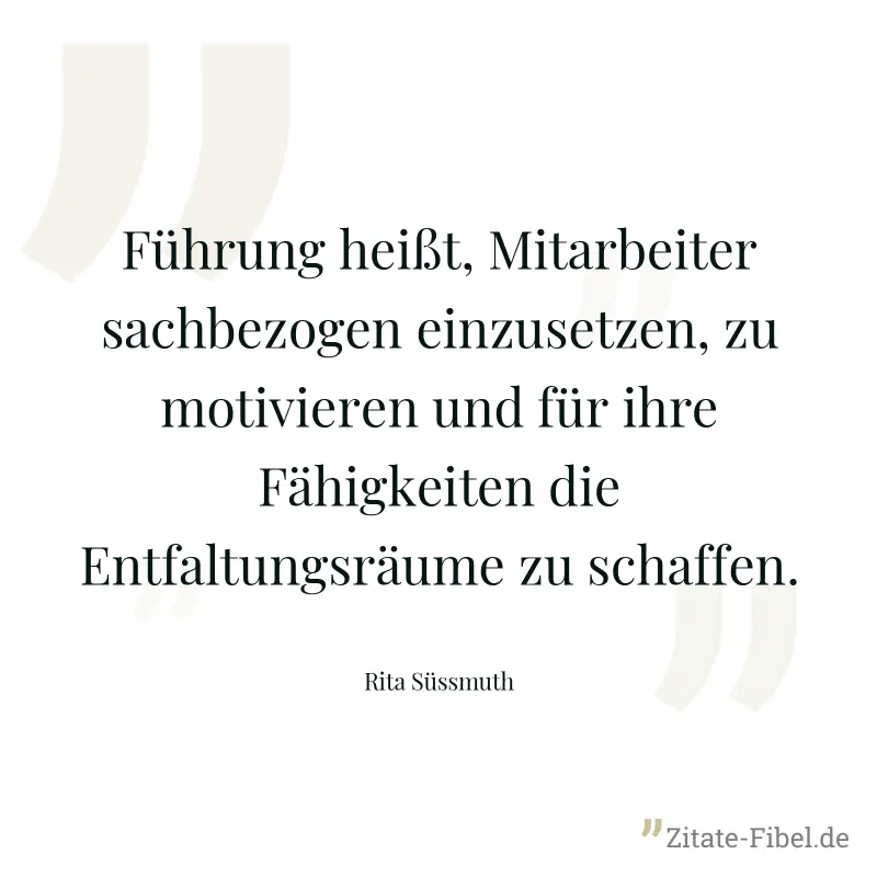 Führung heißt, Mitarbeiter sachbezogen einzusetzen, zu motivieren und für ihre Fähigkeiten die Entfaltungsräume zu schaffen. - Rita Süssmuth