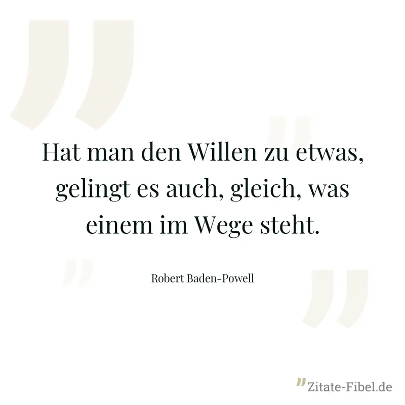Hat man den Willen zu etwas, gelingt es auch, gleich, was einem im Wege steht. - Robert Baden-Powell