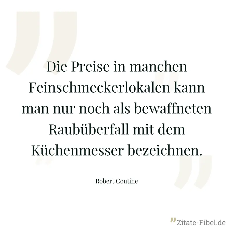 Die Preise in manchen Feinschmeckerlokalen kann man nur noch als bewaffneten Raubüberfall mit dem Küchenmesser bezeichnen. - Robert Coutine