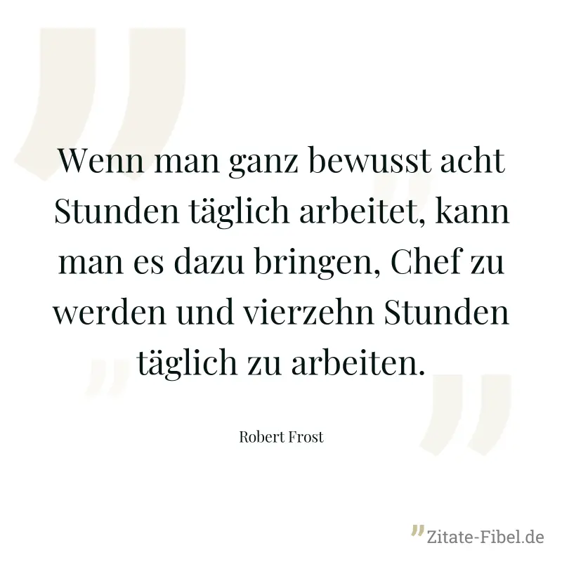 Wenn man ganz bewusst acht Stunden täglich arbeitet, kann man es dazu bringen, Chef zu werden und vierzehn Stunden täglich zu arbeiten. - Robert Frost