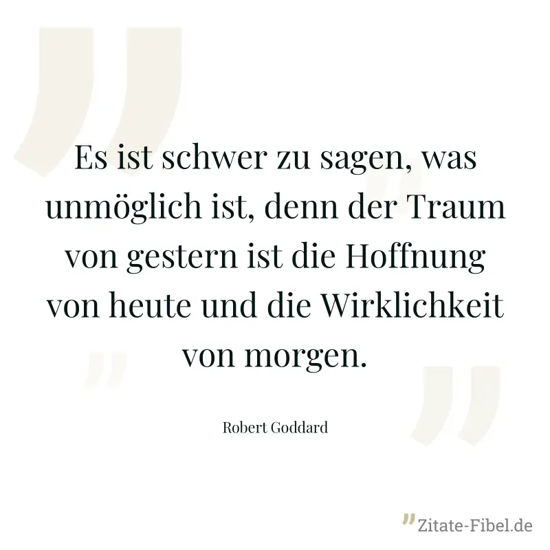 Es ist schwer zu sagen, was unmöglich ist, denn der Traum von gestern ist die Hoffnung von heute und die Wirklichkeit von morgen. - Robert Goddard