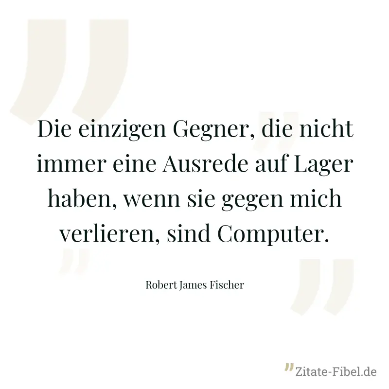 Die einzigen Gegner, die nicht immer eine Ausrede auf Lager haben, wenn sie gegen mich verlieren, sind Computer. - Robert James Fischer