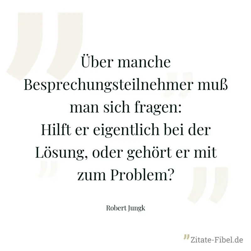 Über manche Besprechungsteilnehmer muß man sich fragen: Hilft er eigentlich bei der Lösung, oder gehört er mit zum Problem? - Robert Jungk