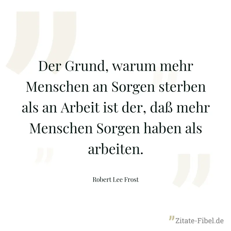 Der Grund, warum mehr Menschen an Sorgen sterben als an Arbeit ist der, daß mehr Menschen Sorgen haben als arbeiten. - Robert Lee Frost