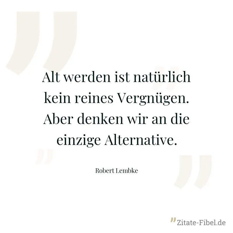 Alt werden ist natürlich kein reines Vergnügen. Aber denken wir an die einzige Alternative. - Robert Lembke