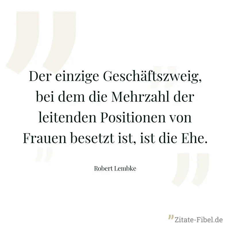 Der einzige Geschäftszweig, bei dem die Mehrzahl der leitenden Positionen von Frauen besetzt ist, ist die Ehe. - Robert Lembke