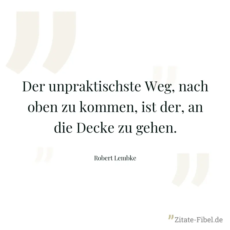 Der unpraktischste Weg, nach oben zu kommen, ist der, an die Decke zu gehen. - Robert Lembke