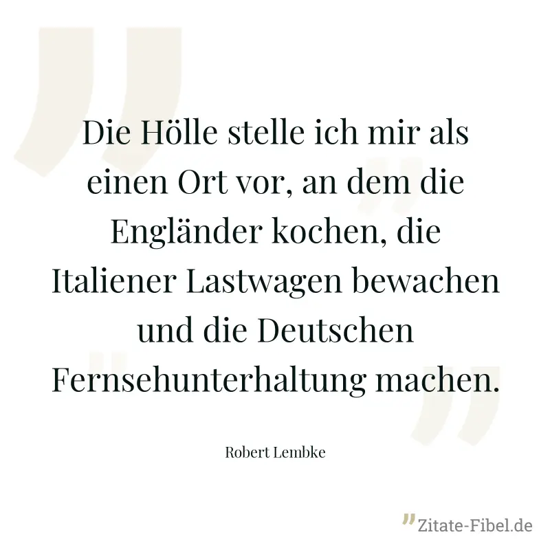 Die Hölle stelle ich mir als einen Ort vor, an dem die Engländer kochen, die Italiener Lastwagen bewachen und die Deutschen Fernsehunterhaltung machen. - Robert Lembke