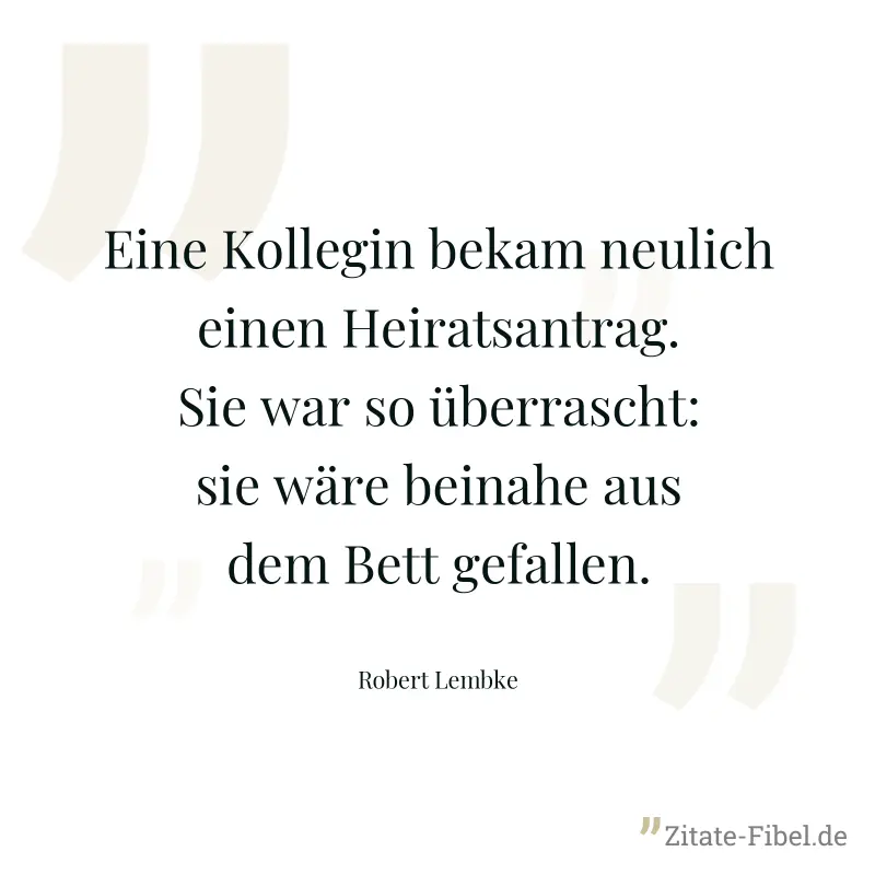 Eine Kollegin bekam neulich einen Heiratsantrag. Sie war so überrascht: sie wäre beinahe aus dem Bett gefallen. - Robert Lembke