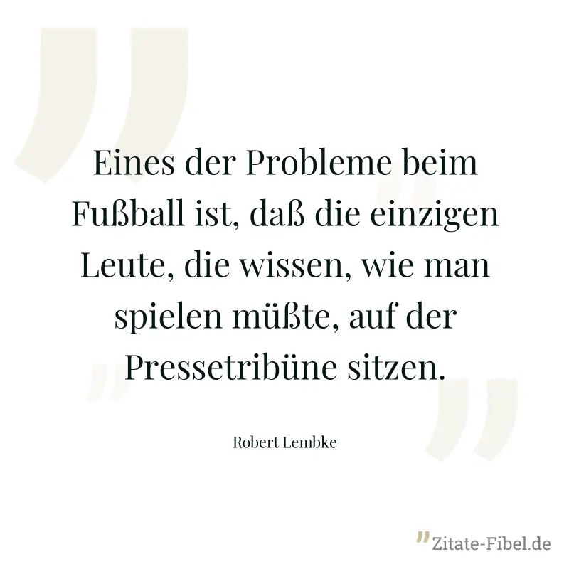 Eines der Probleme beim Fußball ist, daß die einzigen Leute, die wissen, wie man spielen müßte, auf der Pressetribüne sitzen. - Robert Lembke