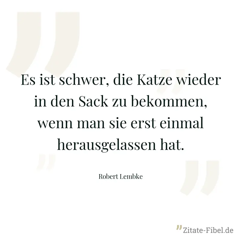Es ist schwer, die Katze wieder in den Sack zu bekommen, wenn man sie erst einmal herausgelassen hat. - Robert Lembke