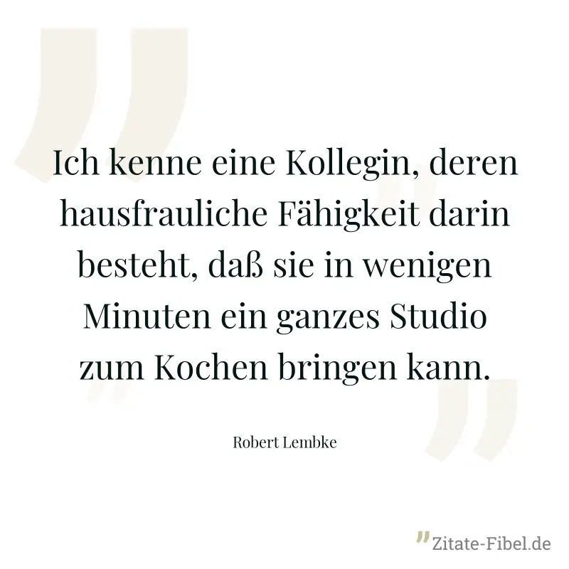 Ich kenne eine Kollegin, deren hausfrauliche Fähigkeit darin besteht, daß sie in wenigen Minuten ein ganzes Studio zum Kochen bringen kann. - Robert Lembke