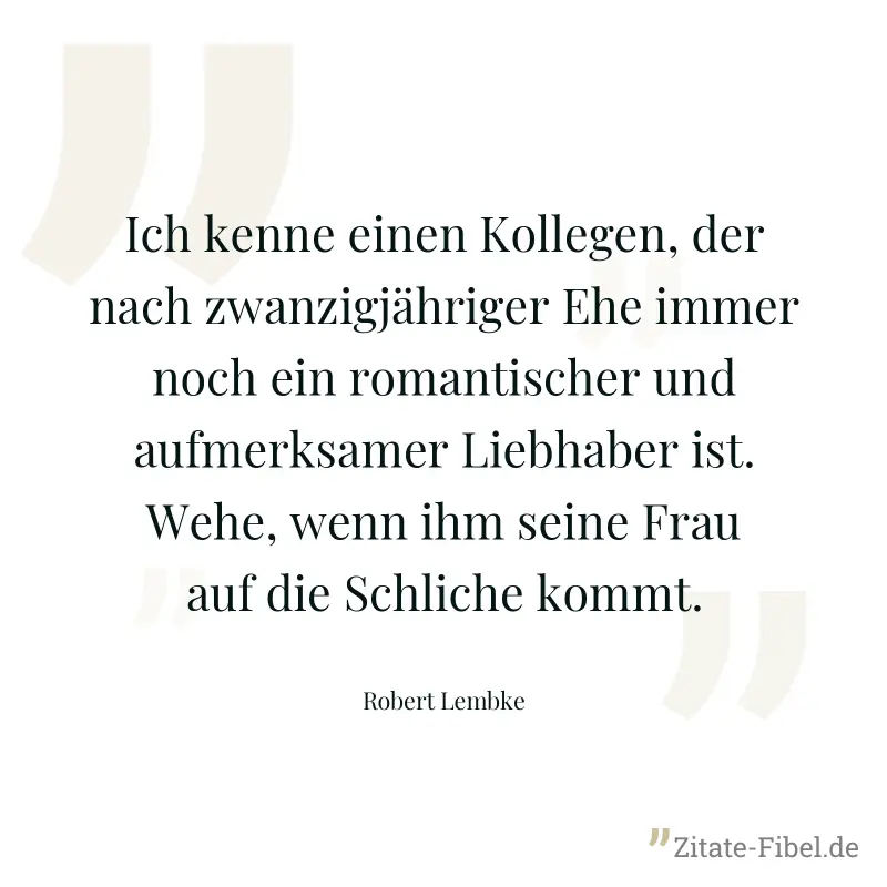 Ich kenne einen Kollegen, der nach zwanzigjähriger Ehe immer noch ein romantischer und aufmerksamer Liebhaber ist. Wehe, wenn ihm seine Frau auf die Schliche kommt. - Robert Lembke