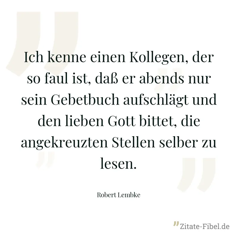 Ich kenne einen Kollegen, der so faul ist, daß er abends nur sein Gebetbuch aufschlägt und den lieben Gott bittet, die angekreuzten Stellen selber zu lesen. - Robert Lembke