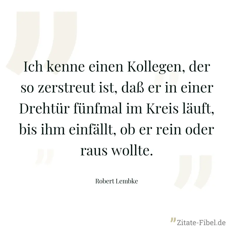 Ich kenne einen Kollegen, der so zerstreut ist, daß er in einer Drehtür fünfmal im Kreis läuft, bis ihm einfällt, ob er rein oder raus wollte. - Robert Lembke