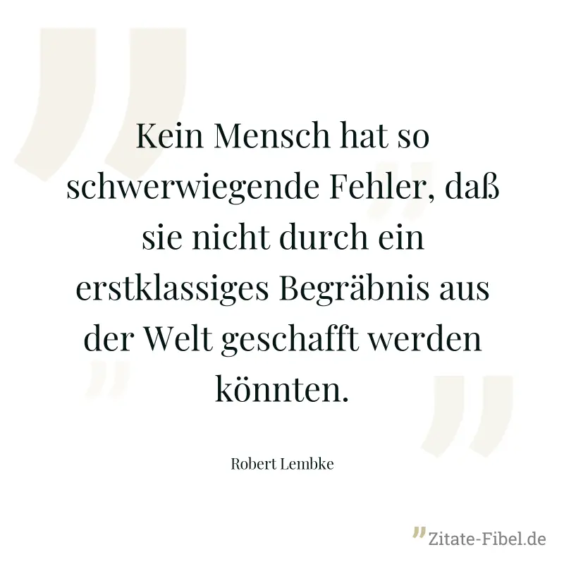 Kein Mensch hat so schwerwiegende Fehler, daß sie nicht durch ein erstklassiges Begräbnis aus der Welt geschafft werden könnten. - Robert Lembke