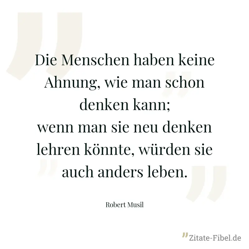 Die Menschen haben keine Ahnung, wie man schon denken kann; wenn man sie neu denken lehren könnte, würden sie auch anders leben. - Robert Musil