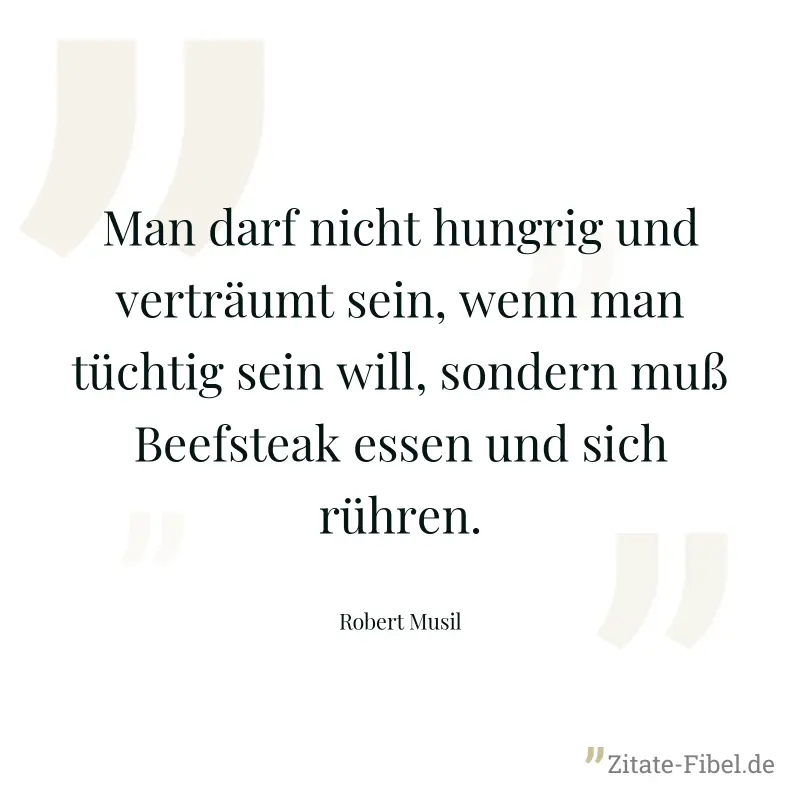 Man darf nicht hungrig und verträumt sein, wenn man tüchtig sein will, sondern muß Beefsteak essen und sich rühren. - Robert Musil