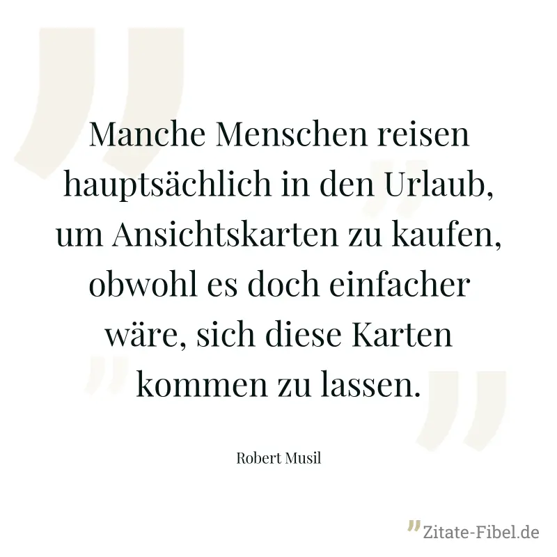 Manche Menschen reisen hauptsächlich in den Urlaub, um Ansichtskarten zu kaufen, obwohl es doch einfacher wäre, sich diese Karten kommen zu lassen. - Robert Musil