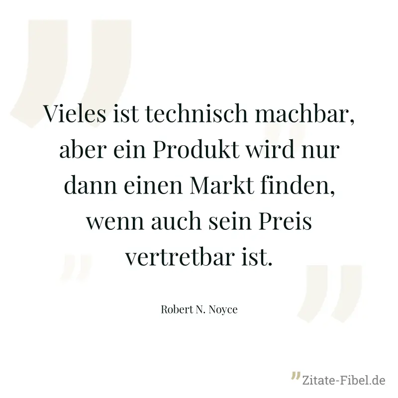Vieles ist technisch machbar, aber ein Produkt wird nur dann einen Markt finden, wenn auch sein Preis vertretbar ist. - Robert N. Noyce