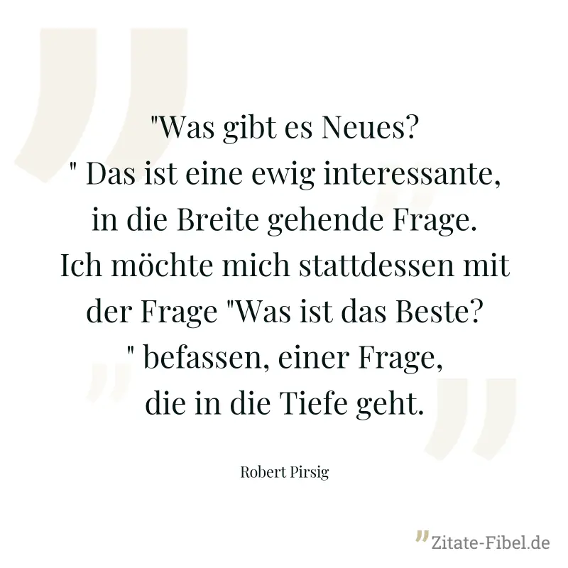 "Was gibt es Neues?" Das ist eine ewig interessante, in die Breite gehende Frage. Ich möchte mich stattdessen mit der Frage "Was ist das Beste?" befassen, einer Frage, die in die Tiefe geht. - Robert Pirsig