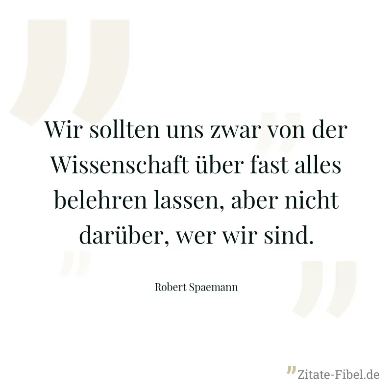Wir sollten uns zwar von der Wissenschaft über fast alles belehren lassen, aber nicht darüber, wer wir sind. - Robert Spaemann