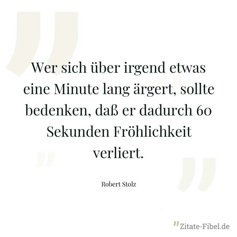 Wer sich über irgend etwas eine Minute lang ärgert, sollte bedenken, daß er dadurch 60 Sekunden Fröhlichkeit verliert. - Robert Stolz