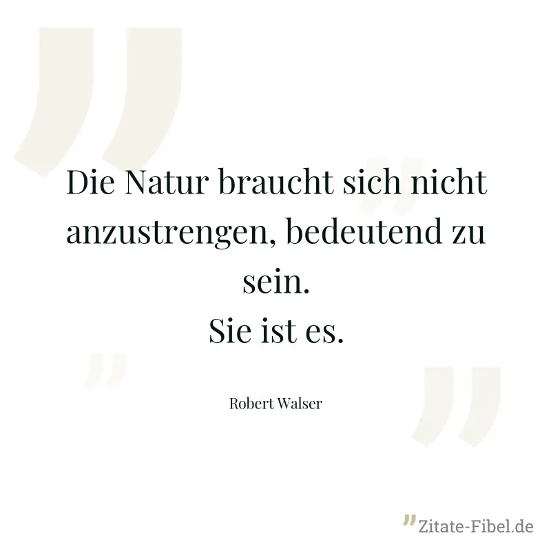 Die Natur braucht sich nicht anzustrengen, bedeutend zu sein. Sie ist es. - Robert Walser