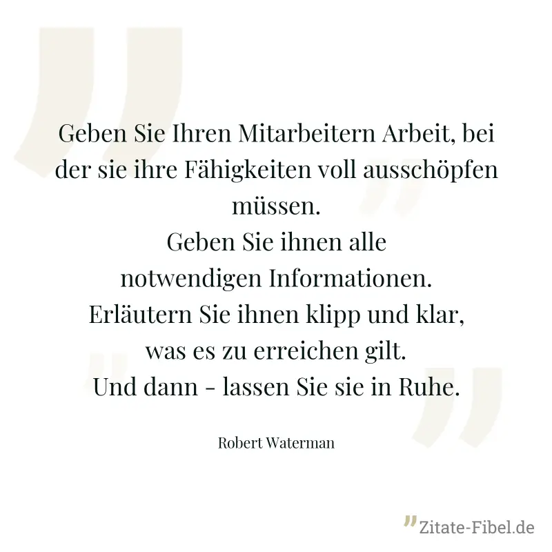 Geben Sie Ihren Mitarbeitern Arbeit, bei der sie ihre Fähigkeiten voll ausschöpfen müssen. Geben Sie ihnen alle notwendigen Informationen. Erläutern Sie ihnen klipp und klar, was es zu erreichen gilt. - Robert Waterman