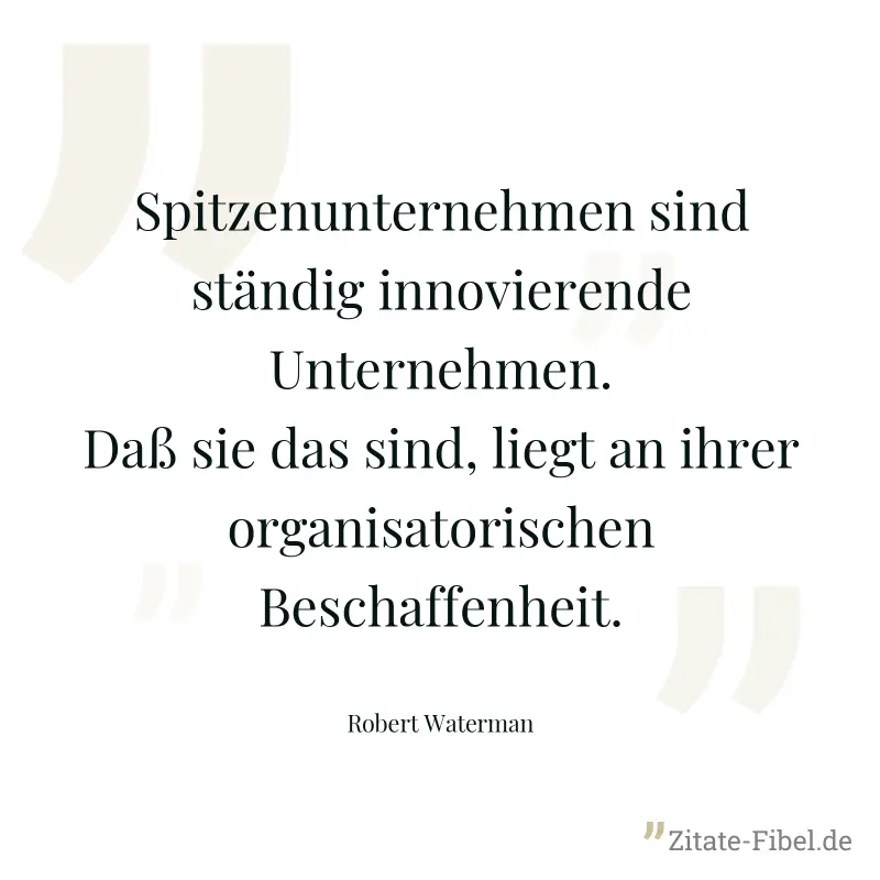 Spitzenunternehmen sind ständig innovierende Unternehmen. Daß sie das sind, liegt an ihrer organisatorischen Beschaffenheit. - Robert Waterman