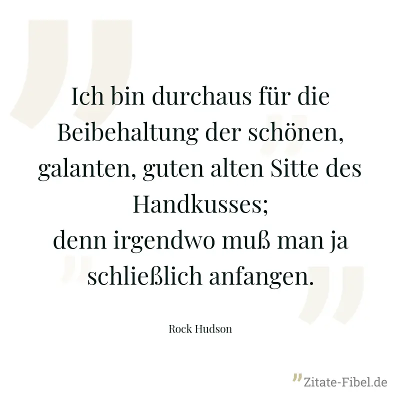 Ich bin durchaus für die Beibehaltung der schönen, galanten, guten alten Sitte des Handkusses; denn irgendwo muß man ja schließlich anfangen. - Rock Hudson