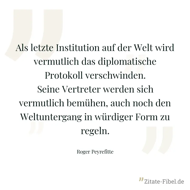 Als letzte Institution auf der Welt wird vermutlich das diplomatische Protokoll verschwinden. Seine Vertreter werden sich vermutlich bemühen, auch noch den Weltuntergang in würdiger Form zu regeln. - Roger Peyrefitte