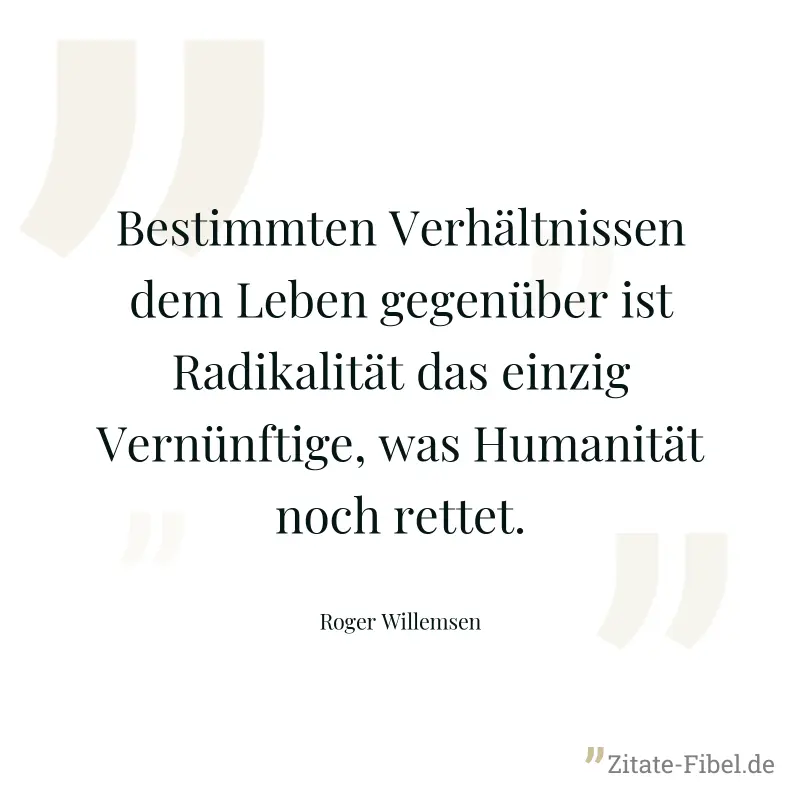 Bestimmten Verhältnissen dem Leben gegenüber ist Radikalität das einzig Vernünftige, was Humanität noch rettet. - Roger Willemsen